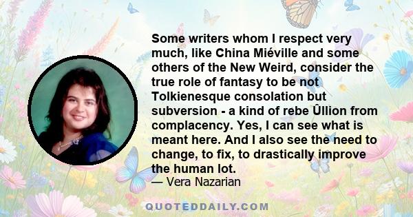 Some writers whom I respect very much, like China Miéville and some others of the New Weird, consider the true role of fantasy to be not Tolkienesque consolation but subversion - a kind of rebe Ûllion from complacency.