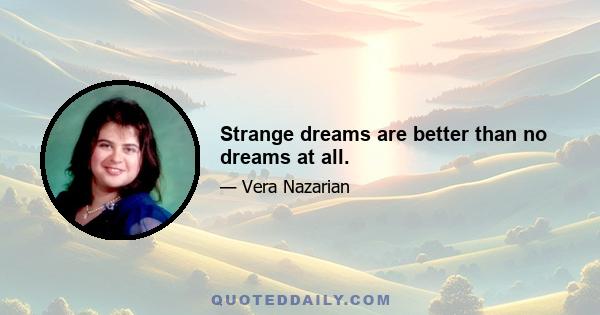 Strange dreams are better than no dreams at all.