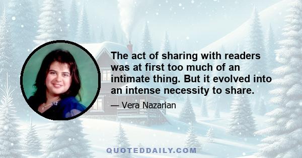 The act of sharing with readers was at first too much of an intimate thing. But it evolved into an intense necessity to share.