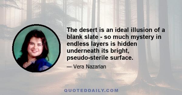 The desert is an ideal illusion of a blank slate - so much mystery in endless layers is hidden underneath its bright, pseudo-sterile surface.