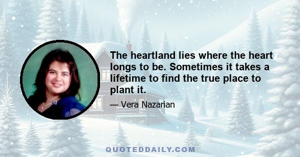 The heartland lies where the heart longs to be. Sometimes it takes a lifetime to find the true place to plant it.