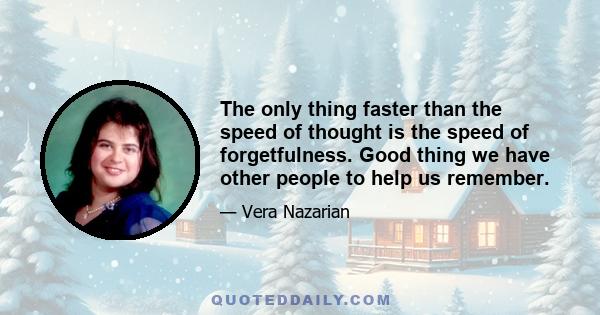 The only thing faster than the speed of thought is the speed of forgetfulness. Good thing we have other people to help us remember.