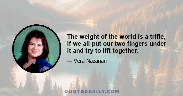 The weight of the world is a trifle, if we all put our two fingers under it and try to lift together.