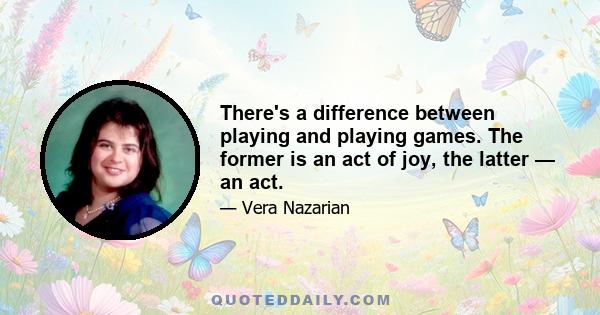 There's a difference between playing and playing games. The former is an act of joy, the latter — an act.