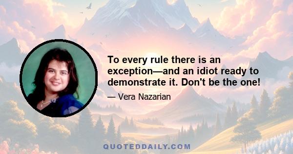 To every rule there is an exception—and an idiot ready to demonstrate it. Don't be the one!