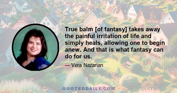 True balm [of fantasy] takes away the painful irritation of life and simply heals, allowing one to begin anew. And that is what fantasy can do for us.