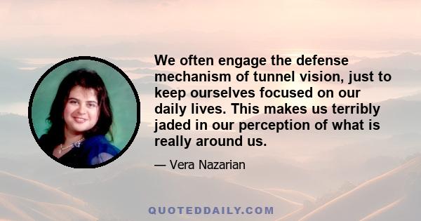 We often engage the defense mechanism of tunnel vision, just to keep ourselves focused on our daily lives. This makes us terribly jaded in our perception of what is really around us.