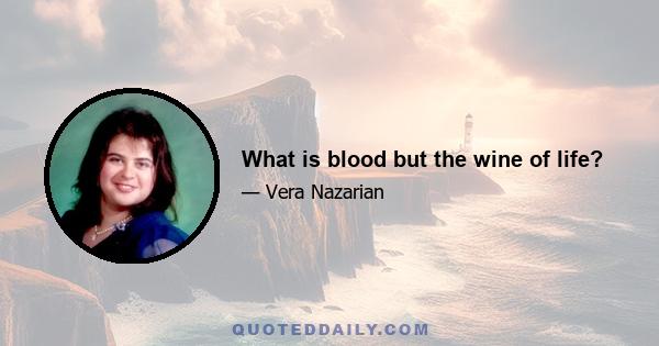 What is blood but the wine of life?