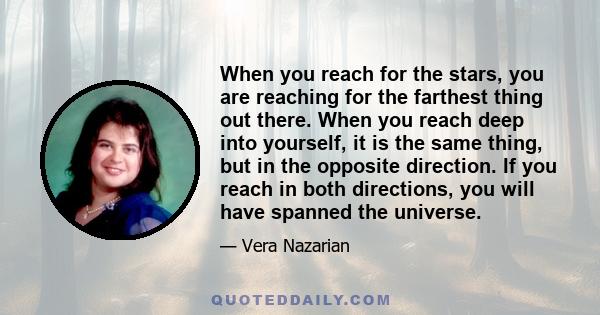 When you reach for the stars, you are reaching for the farthest thing out there. When you reach deep into yourself, it is the same thing, but in the opposite direction. If you reach in both directions, you will have