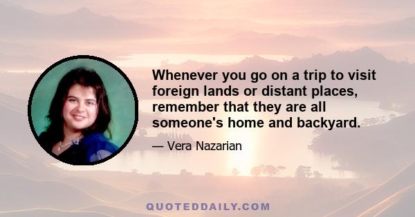 Whenever you go on a trip to visit foreign lands or distant places, remember that they are all someone's home and backyard.