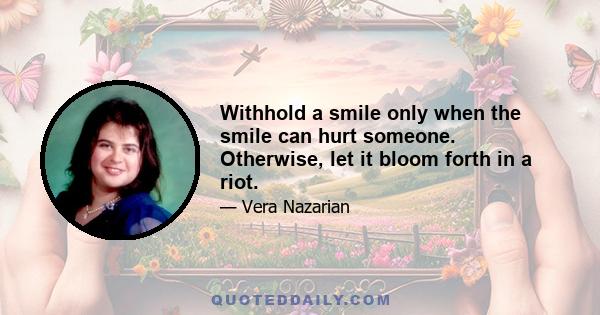 Withhold a smile only when the smile can hurt someone. Otherwise, let it bloom forth in a riot.