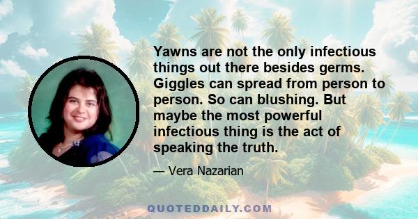 Yawns are not the only infectious things out there besides germs. Giggles can spread from person to person. So can blushing. But maybe the most powerful infectious thing is the act of speaking the truth.