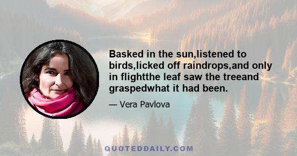 Basked in the sun,listened to birds,licked off raindrops,and only in flightthe leaf saw the treeand graspedwhat it had been.