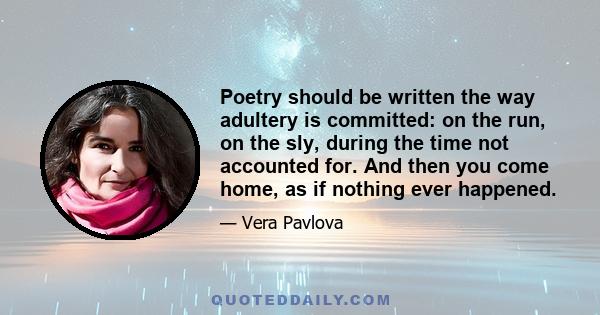 Poetry should be written the way adultery is committed: on the run, on the sly, during the time not accounted for. And then you come home, as if nothing ever happened.