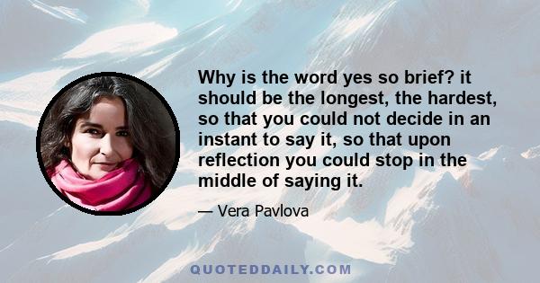 Why is the word yes so brief? it should be the longest, the hardest, so that you could not decide in an instant to say it, so that upon reflection you could stop in the middle of saying it.