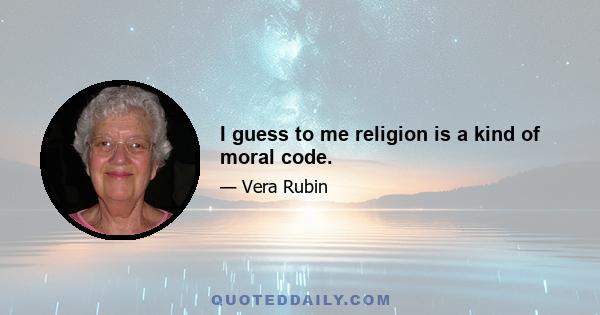 I guess to me religion is a kind of moral code.