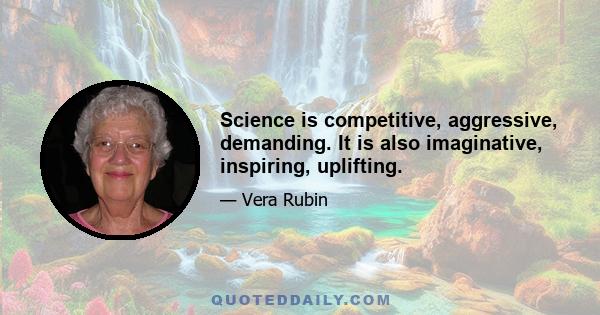 Science is competitive, aggressive, demanding. It is also imaginative, inspiring, uplifting.