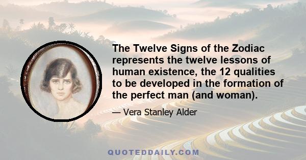 The Twelve Signs of the Zodiac represents the twelve lessons of human existence, the 12 qualities to be developed in the formation of the perfect man (and woman).