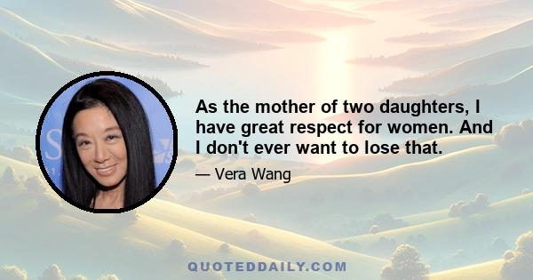 As the mother of two daughters, I have great respect for women. And I don't ever want to lose that.