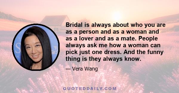 Bridal is always about who you are as a person and as a woman and as a lover and as a mate. People always ask me how a woman can pick just one dress. And the funny thing is they always know.