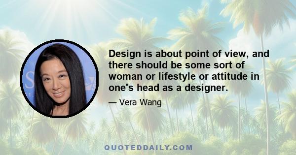 Design is about point of view, and there should be some sort of woman or lifestyle or attitude in one's head as a designer.