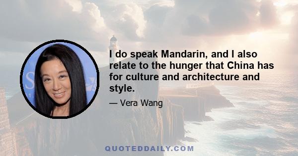 I do speak Mandarin, and I also relate to the hunger that China has for culture and architecture and style.