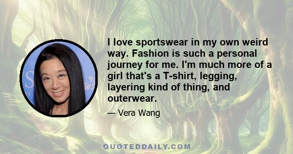 I love sportswear in my own weird way. Fashion is such a personal journey for me. I'm much more of a girl that's a T-shirt, legging, layering kind of thing, and outerwear.