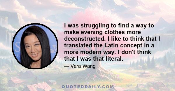 I was struggling to find a way to make evening clothes more deconstructed. I like to think that I translated the Latin concept in a more modern way. I don't think that I was that literal.