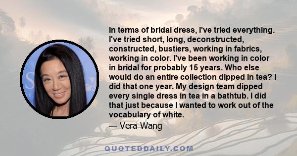 In terms of bridal dress, I've tried everything. I've tried short, long, deconstructed, constructed, bustiers, working in fabrics, working in color. I've been working in color in bridal for probably 15 years. Who else