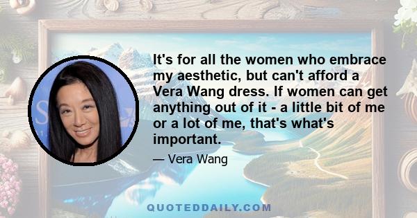 It's for all the women who embrace my aesthetic, but can't afford a Vera Wang dress. If women can get anything out of it - a little bit of me or a lot of me, that's what's important.