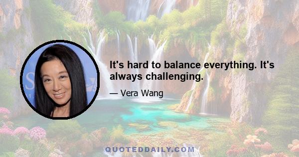 It's hard to balance everything. It's always challenging.