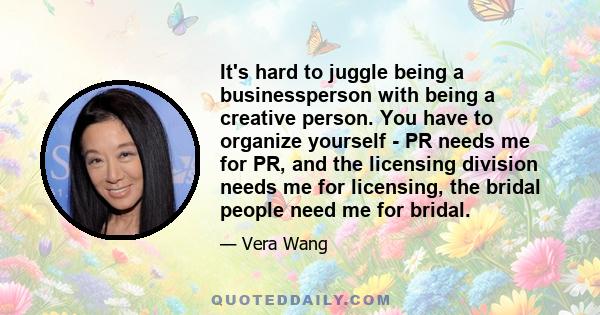 It's hard to juggle being a businessperson with being a creative person. You have to organize yourself - PR needs me for PR, and the licensing division needs me for licensing, the bridal people need me for bridal.