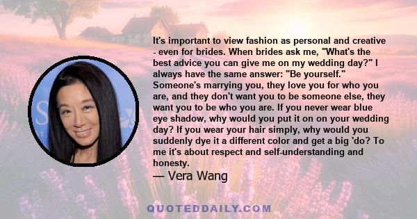 It's important to view fashion as personal and creative - even for brides. When brides ask me, What's the best advice you can give me on my wedding day? I always have the same answer: Be yourself. Someone's marrying