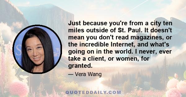 Just because you're from a city ten miles outside of St. Paul. It doesn't mean you don't read magazines, or the incredible Internet, and what's going on in the world. I never, ever take a client, or women, for granted.