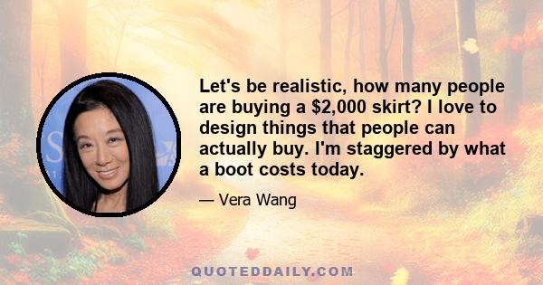 Let's be realistic, how many people are buying a $2,000 skirt? I love to design things that people can actually buy. I'm staggered by what a boot costs today.