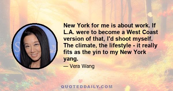 New York for me is about work. If L.A. were to become a West Coast version of that, I'd shoot myself. The climate, the lifestyle - it really fits as the yin to my New York yang.