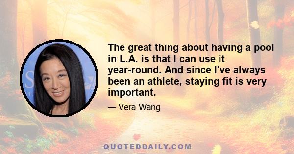 The great thing about having a pool in L.A. is that I can use it year-round. And since I've always been an athlete, staying fit is very important.