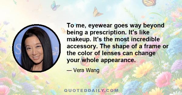 To me, eyewear goes way beyond being a prescription. It's like makeup. It's the most incredible accessory. The shape of a frame or the color of lenses can change your whole appearance.