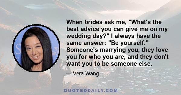 When brides ask me, What's the best advice you can give me on my wedding day? I always have the same answer: Be yourself. Someone's marrying you, they love you for who you are, and they don't want you to be someone else.