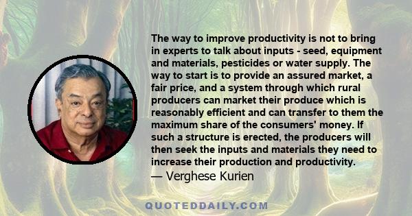 The way to improve productivity is not to bring in experts to talk about inputs - seed, equipment and materials, pesticides or water supply. The way to start is to provide an assured market, a fair price, and a system