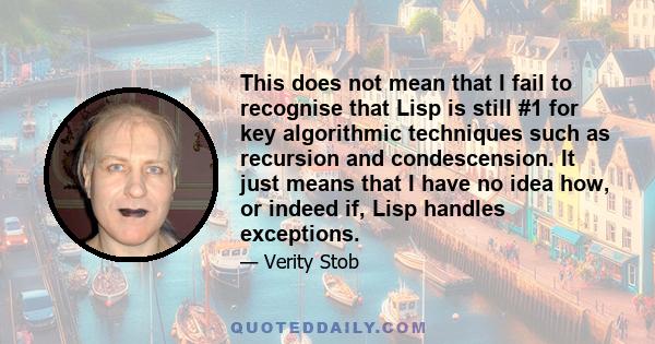 This does not mean that I fail to recognise that Lisp is still #1 for key algorithmic techniques such as recursion and condescension. It just means that I have no idea how, or indeed if, Lisp handles exceptions.