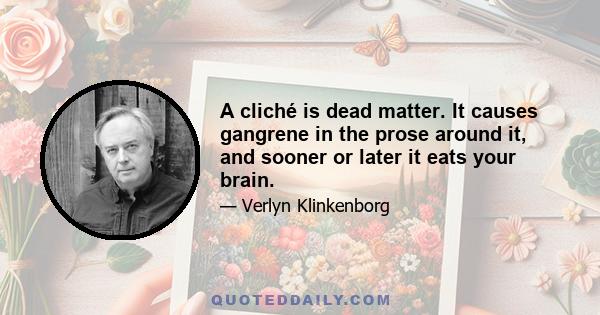 A cliché is dead matter. It causes gangrene in the prose around it, and sooner or later it eats your brain.