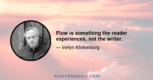 Flow is something the reader experiences, not the writer.