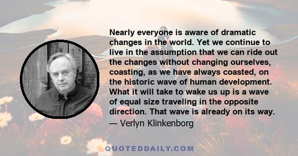 Nearly everyone is aware of dramatic changes in the world. Yet we continue to live in the assumption that we can ride out the changes without changing ourselves, coasting, as we have always coasted, on the historic wave 