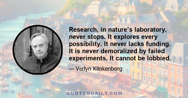 Research, in nature’s laboratory, never stops. It explores every possibility. It never lacks funding. It is never demoralized by failed experiments. It cannot be lobbied.