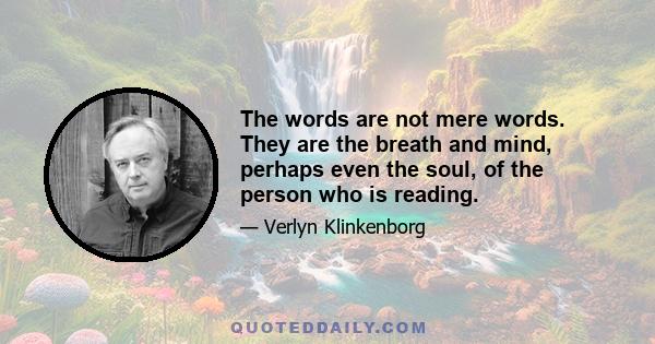 The words are not mere words. They are the breath and mind, perhaps even the soul, of the person who is reading.