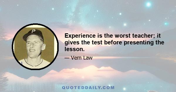 Experience is the worst teacher; it gives the test before presenting the lesson.