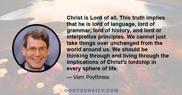 Christ is Lord of all. This truth implies that he is lord of language, lord of grammar, lord of history, and lord or interpretive principles. We cannot just take things over unchanged from the world around us. We should 