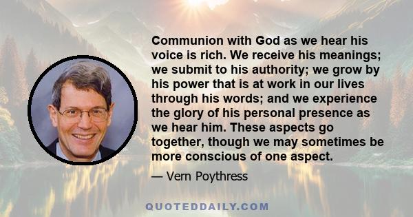 Communion with God as we hear his voice is rich. We receive his meanings; we submit to his authority; we grow by his power that is at work in our lives through his words; and we experience the glory of his personal