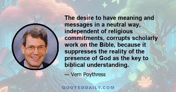 The desire to have meaning and messages in a neutral way, independent of religious commitments, corrupts scholarly work on the Bible, because it suppresses the reality of the presence of God as the key to biblical